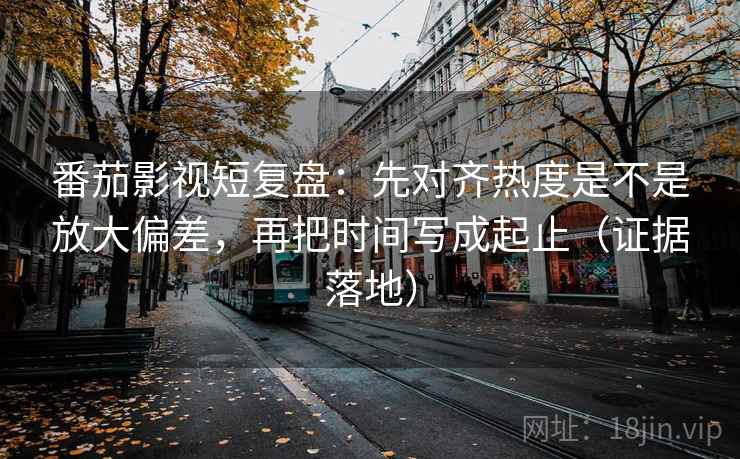番茄影视短复盘:先对齐热度是不是放大偏差,再把时间写成起止(证据落地) 番茄影视短复盘:先对齐热度是不是放大偏差,再把时间写成起止(证据落地)