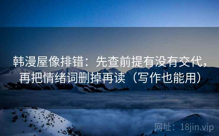韩漫屋像排错:先查前提有没有交代,再把情绪词删掉再读(写作也能用) 韩漫屋像排错:先查前提有没有交代,再把情绪词删掉再读(写作也能用)