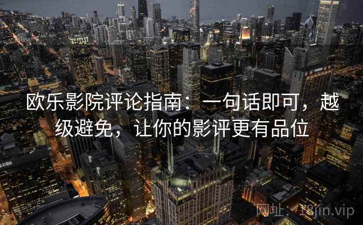 欧乐影院评论指南:一句话即可,越级避免,让你的影评更有品位 欧乐影院评论指南:一句话即可,越级避免,让你的影评更有品位