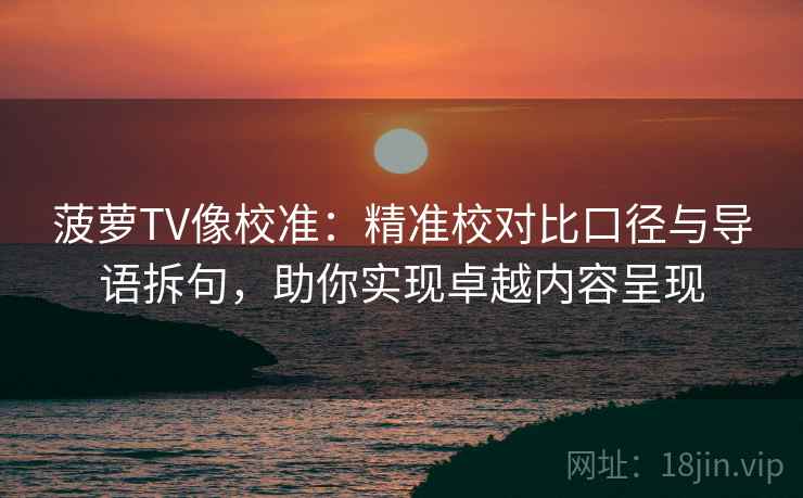 菠萝TV像校准:精准校对比口径与导语拆句,助你实现卓越内容呈现 菠萝TV像校准:精准校对比口径与导语拆句,助你实现卓越内容呈现