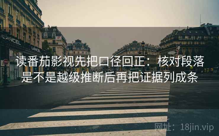 读番茄影视先把口径回正:核对段落是不是越级推断后再把证据列成条 读番茄影视先把口径回正:核对段落是不是越级推断后再把证据列成条