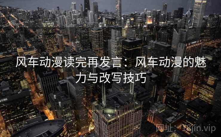 风车动漫读完再发言:风车动漫的魅力与改写技巧 风车动漫读完再发言:风车动漫的魅力与改写技巧