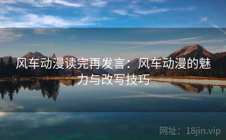 风车动漫读完再发言:风车动漫的魅力与改写技巧 风车动漫读完再发言:风车动漫的魅力与改写技巧