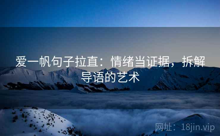 爱一帆句子拉直：情绪当证据，拆解导语的艺术
