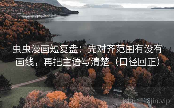 虫虫漫画短复盘：先对齐范围有没有画线，再把主语写清楚（口径回正）