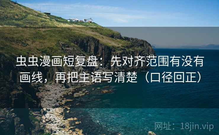 虫虫漫画短复盘：先对齐范围有没有画线，再把主语写清楚（口径回正）