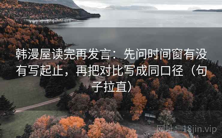 韩漫屋读完再发言：先问时间窗有没有写起止，再把对比写成同口径（句子拉直）