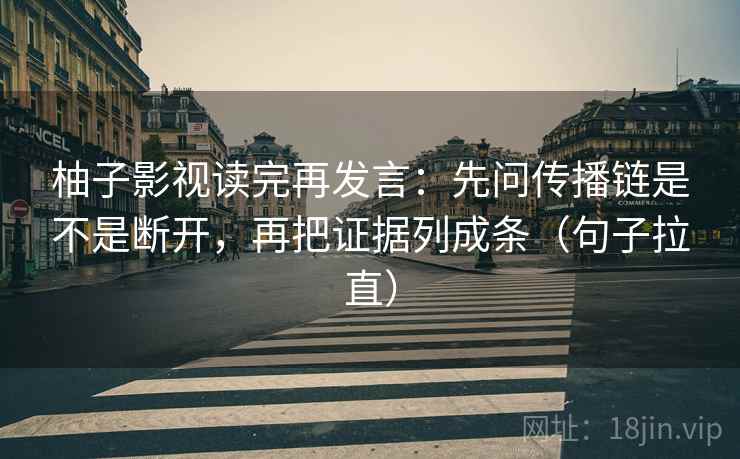柚子影视读完再发言：先问传播链是不是断开，再把证据列成条（句子拉直）
