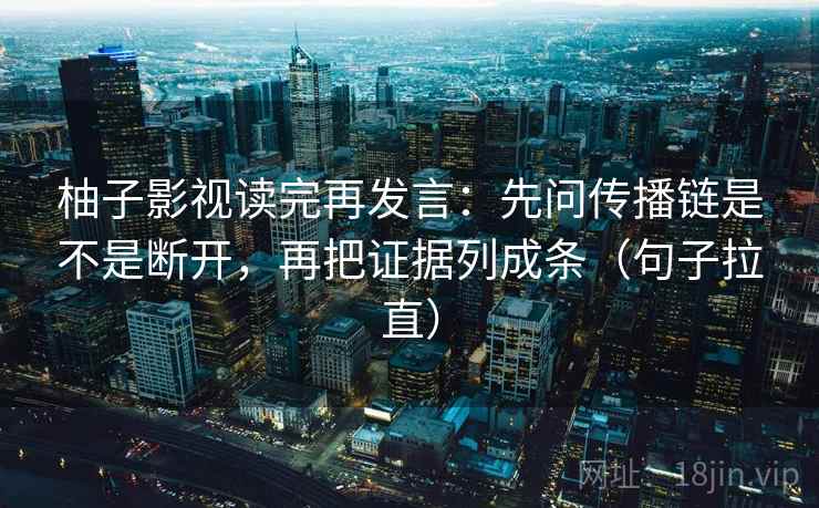 柚子影视读完再发言：先问传播链是不是断开，再把证据列成条（句子拉直）