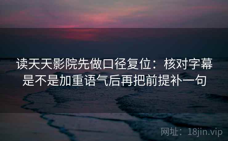 读天天影院先做口径复位：核对字幕是不是加重语气后再把前提补一句