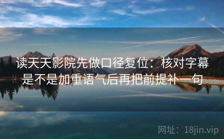 读天天影院先做口径复位：核对字幕是不是加重语气后再把前提补一句